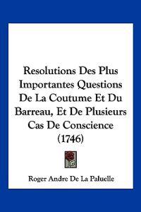 Resolutions Des Plus Importantes Questions De La Coutume Et Du Barreau, Et De Plusieurs Cas De Conscience (1746)