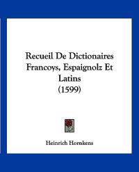 Recueil De Dictionaires Francoys, Espaignolz Et Latins (1599)
