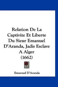 Relation De La Captivite Et Liberte Du Sieur Emanuel D'Aranda, Jadis Esclave A Alger (1662)