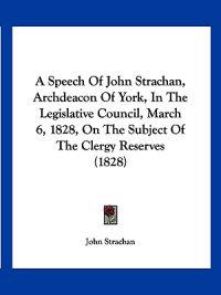 A Speech Of John Strachan, Archdeacon Of York, In The Legislative Council, March 6, 1828, On The Subject Of The Clergy Reserves (1828)