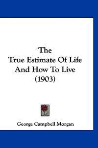The True Estimate Of Life And How To Live (1903)