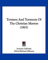 Tortures And Torments Of The Christian Martyrs (1903)