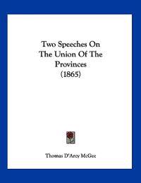 Mcgee, T: Two Speeches On The Union Of The Provinces (1865)