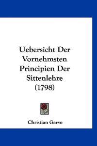 Garve, C: Uebersicht Der Vornehmsten Principien Der Sittenle