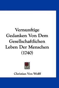 Wolff, C: Vernunftige Gedanken Von Dem Gesellschaftlichen Le