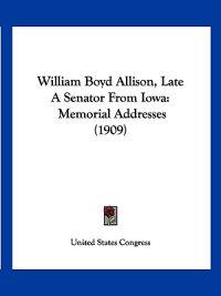 William Boyd Allison, Late a Senator from Iowa