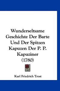 Wunderseltsame Geschichte Der Barte Und Der Spitzen Kapuzen Der P. P. Kapuziner