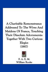 A Charitable Remonstrance Addressed to the Wives and Maidens of France, Touching Their Dissolute Adornments