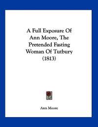 A Full Exposure of Ann Moore, the Pretended Fasting Woman of Tutbury