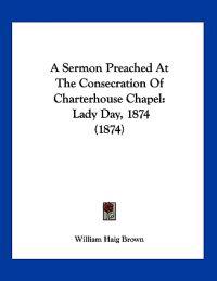 A Sermon Preached at the Consecration of Charterhouse Chapel