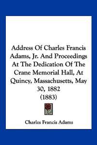 Address Of Charles Francis Adams, Jr. And Proceedings At The Dedication Of The Crane Memorial Hall, At Quincy, Massachusetts, May 30, 1882 (1883)