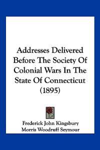 Addresses Delivered Before The Society Of Colonial Wars In The State Of Connecticut (1895)