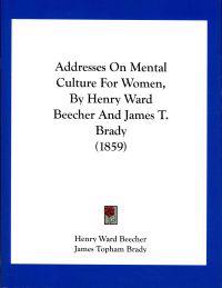 Addresses On Mental Culture For Women, By Henry Ward Beecher And James T. Brady (1859)