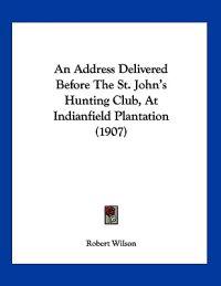 An Address Delivered Before The St. John's Hunting Club, At Indianfield Plantation (1907)