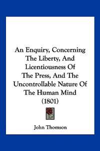 An Enquiry, Concerning The Liberty, And Licentiousness Of The Press, And The Uncontrollable Nature Of The Human Mind (1801)