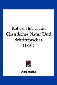 Robert Boyle, Ein Christlicher Natur Und Schriftforscher (1891)