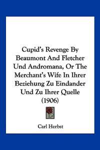 Cupid's Revenge By Beaumont And Fletcher Und Andromana, Or The Merchant's Wife In Ihrer Beziehung Zu Eindander Und Zu Ihrer Quelle (1906)