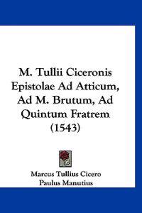M. Tullii Ciceronis Epistolae Ad Atticum, Ad M. Brutum, Ad Quintum Fratrem (1543)