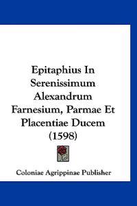 Epitaphius In Serenissimum Alexandrum Farnesium, Parmae Et Placentiae Ducem (1598)