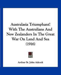 Australasia Triumphant! With The Australians And New Zealanders In The Great War On Land And Sea (1916)