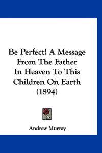 Be Perfect! A Message From The Father In Heaven To This Children On Earth (1894)