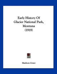 Grant, M: Early History Of Glacier National Park, Montana (1