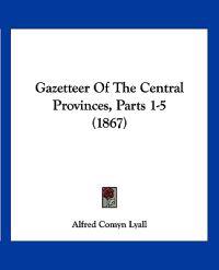 Gazetteer Of The Central Provinces, Parts 1-5 (1867)