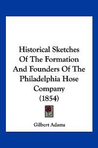 Historical Sketches Of The Formation And Founders Of The Philadelphia Hose Company (1854)