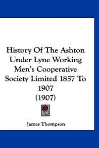 History Of The Ashton Under Lyne Working Men's Cooperative Society Limited 1857 To 1907 (1907)