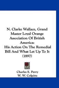 N. Clarke Wallace, Grand Master Loyal Orange Association Of British America