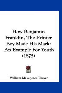 How Benjamin Franklin, The Printer Boy Made His Mark