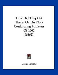 How Did They Get There? Or The Non-Conforming Ministers Of 1662 (1862)