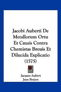 Jacobi Auberti De Metallorum Ortu Et Causis Contra Chemistas Breuis Et Dilucida Explicatio (1575)