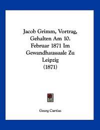 Curtius, G: Jacob Grimm, Vortrag, Gehalten Am 10. Februar 18