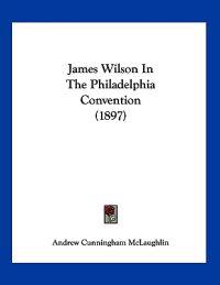 James Wilson In The Philadelphia Convention (1897)