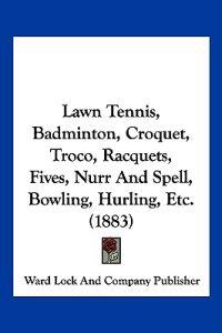 Lawn Tennis, Badminton, Croquet, Troco, Racquets, Fives, Nurr And Spell, Bowling, Hurling, Etc. (1883)
