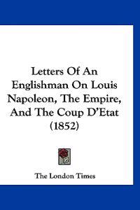 Letters Of An Englishman On Louis Napoleon, The Empire, And The Coup D'Etat (1852)