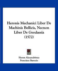 Heronis Mechanici Liber De Machinis Bellicis, Necnon Liber De Geodaesia (1572)