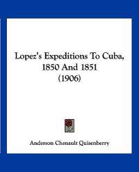Lopez's Expeditions To Cuba, 1850 And 1851 (1906)