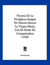 Novena De La Prodigiosa Imagen De Nuestra Senora La Virgen Maria, Con El Titulo De Conquistadora (1784)