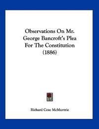Observations On Mr. George Bancroft's Plea For The Constitution (1886)