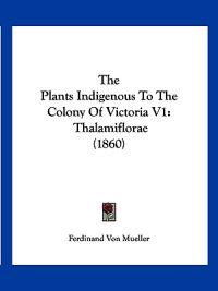 The Plants Indigenous To The Colony Of Victoria V1