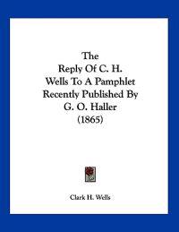 Wells, C: Reply Of C. H. Wells To A Pamphlet Recently Publis