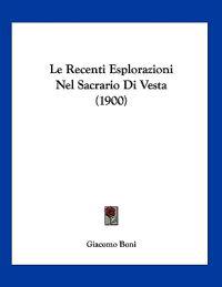 Le Recenti Esplorazioni Nel Sacrario Di Vesta (1900)