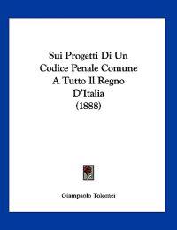 Sui Progetti Di Un Codice Penale Comune A Tutto Il Regno D'Italia (1888)