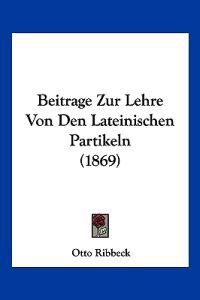 Ribbeck, O: Beitrage Zur Lehre Von Den Lateinischen Partikel
