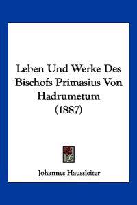 Haussleiter, J: Leben Und Werke Des Bischofs Primasius Von H