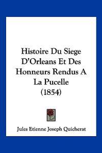 Histoire Du Siege D'Orleans Et Des Honneurs Rendus A La Pucelle (1854)