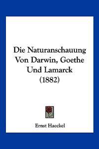 Die Naturanschauung Von Darwin, Goethe Und Lamarck (1882)