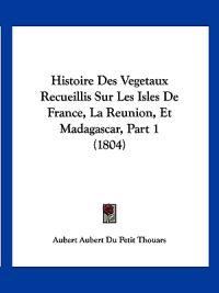 Histoire Des Vegetaux Recueillis Sur Les Isles De France, La Reunion, Et Madagascar, Part 1 (1804)